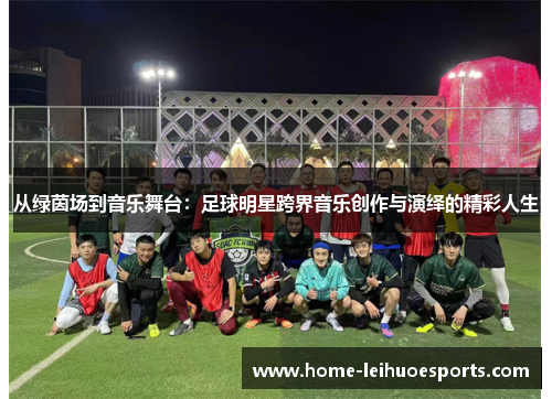 从绿茵场到音乐舞台：足球明星跨界音乐创作与演绎的精彩人生