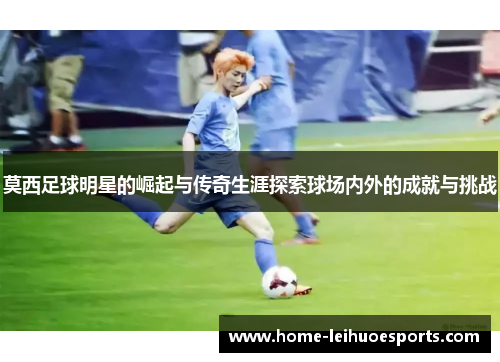 莫西足球明星的崛起与传奇生涯探索球场内外的成就与挑战