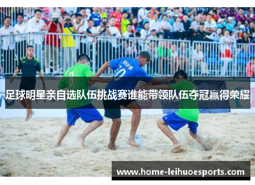 足球明星亲自选队伍挑战赛谁能带领队伍夺冠赢得荣耀