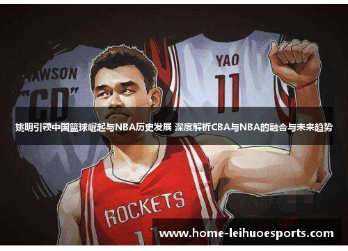 姚明引领中国篮球崛起与NBA历史发展 深度解析CBA与NBA的融合与未来趋势