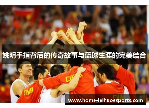 姚明手指背后的传奇故事与篮球生涯的完美结合