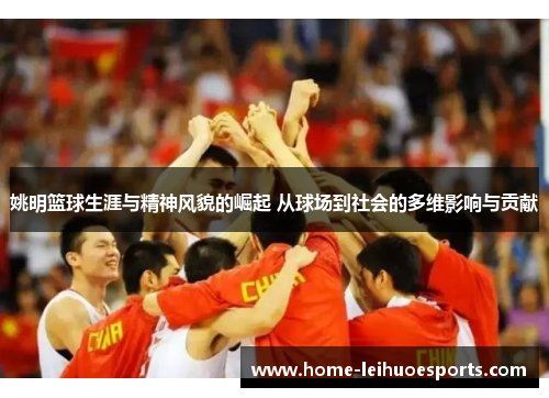 姚明篮球生涯与精神风貌的崛起 从球场到社会的多维影响与贡献