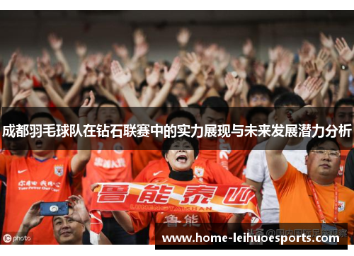 成都羽毛球队在钻石联赛中的实力展现与未来发展潜力分析