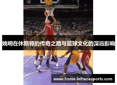 姚明在休斯顿的传奇之路与篮球文化的深远影响