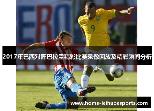 2017年巴西对阵巴拉圭精彩比赛录像回放及精彩瞬间分析