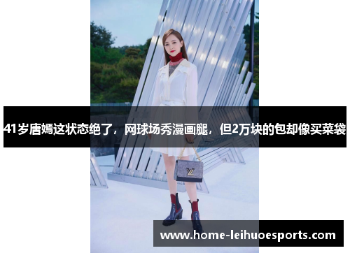 41岁唐嫣这状态绝了，网球场秀漫画腿，但2万块的包却像买菜袋