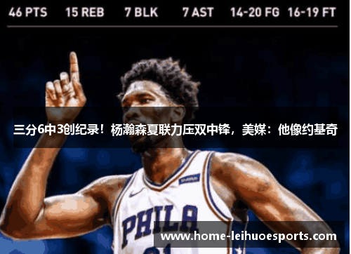 三分6中3创纪录！杨瀚森夏联力压双中锋，美媒：他像约基奇