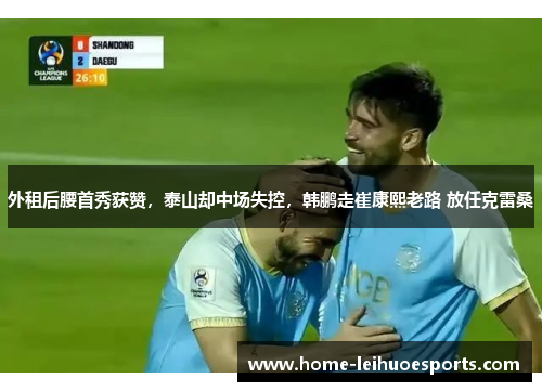 外租后腰首秀获赞，泰山却中场失控，韩鹏走崔康熙老路 放任克雷桑