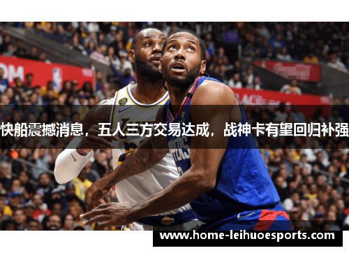 快船震撼消息，五人三方交易达成，战神卡有望回归补强