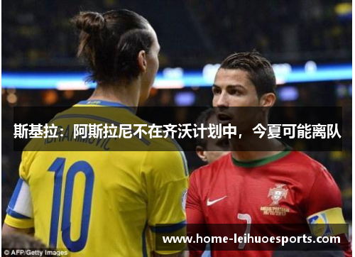 斯基拉：阿斯拉尼不在齐沃计划中，今夏可能离队