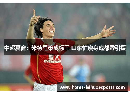 中超夏窗：米特里策成标王 山东忙瘦身成都零引援