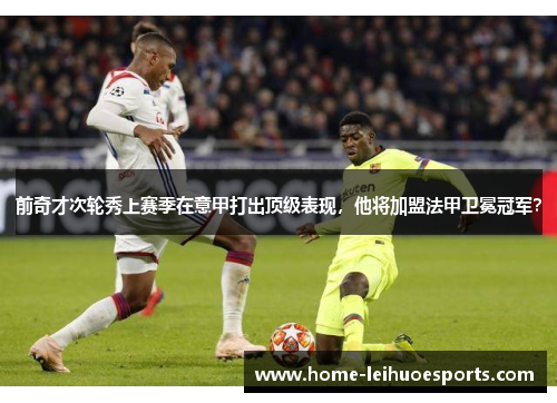前奇才次轮秀上赛季在意甲打出顶级表现，他将加盟法甲卫冕冠军？