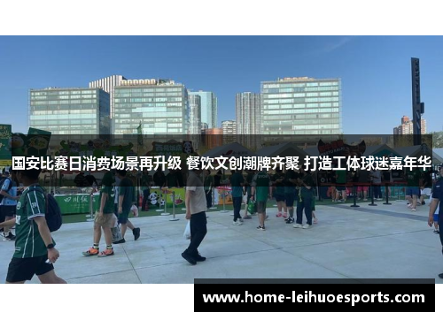 国安比赛日消费场景再升级 餐饮文创潮牌齐聚 打造工体球迷嘉年华