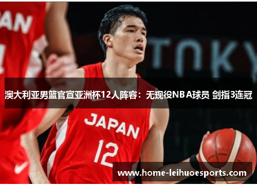 澳大利亚男篮官宣亚洲杯12人阵容：无现役NBA球员 剑指3连冠