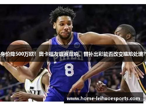 身价降500万欧！奥卡福友谊赛双响，替补出彩能否改变尴尬处境？