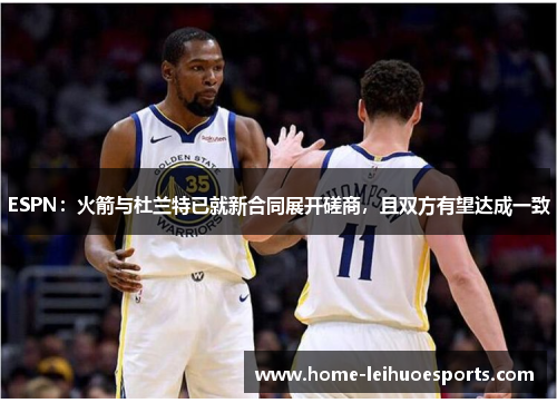 ESPN：火箭与杜兰特已就新合同展开磋商，且双方有望达成一致